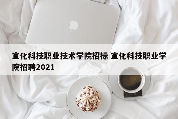 宣化科技职业技术学院招标 宣化科技职业学院招聘2021