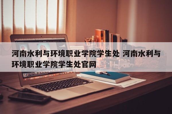 河南水利与环境职业学院学生处 河南水利与环境职业学院学生处官网