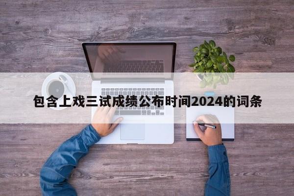 包含上戏三试成绩公布时间2024的词条-第1张图片-江苏在职研究生招生信息网