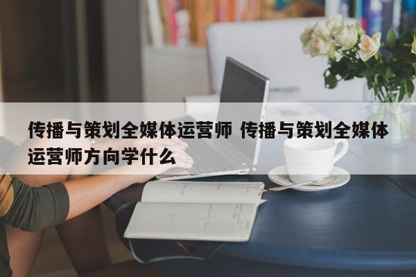 传播与策划全媒体运营师 传播与策划全媒体运营师方向学什么-第1张图片-江苏在职研究生招生信息网