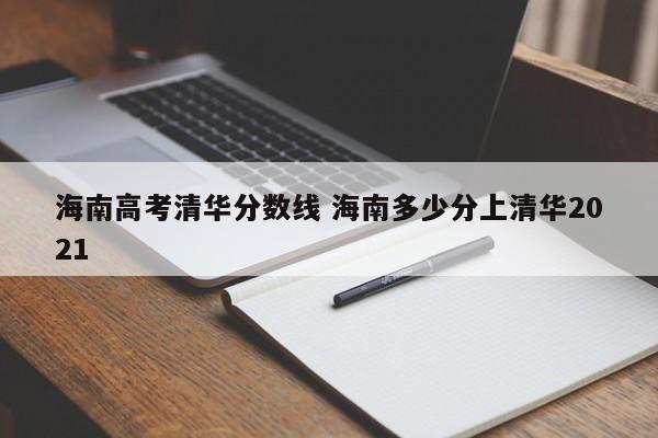 海南高考清华分数线 海南多少分上清华2021-第1张图片-江苏在职研究生招生信息网