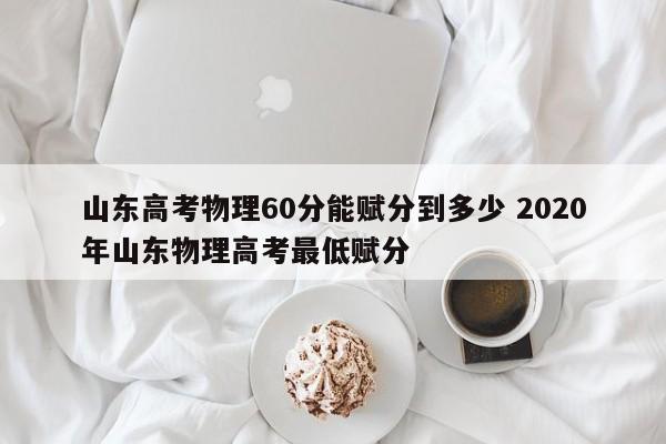 山东高考物理60分能赋分到多少 2020年山东物理高考最低赋分-第1张图片-江苏在职研究生招生信息网