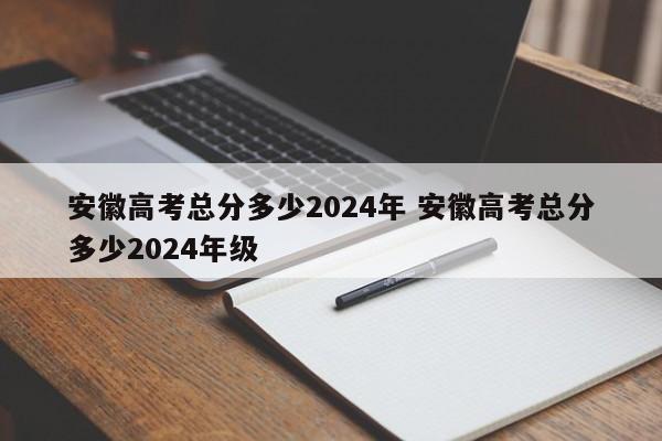 安徽高考总分多少2024年 安徽高考总分多少2024年级