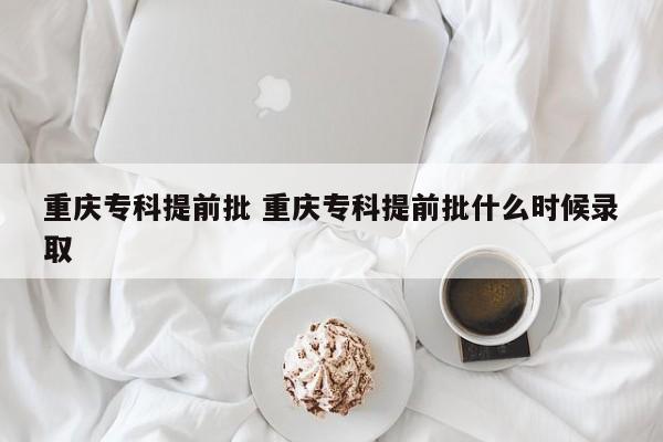 重庆专科提前批 重庆专科提前批什么时候录取