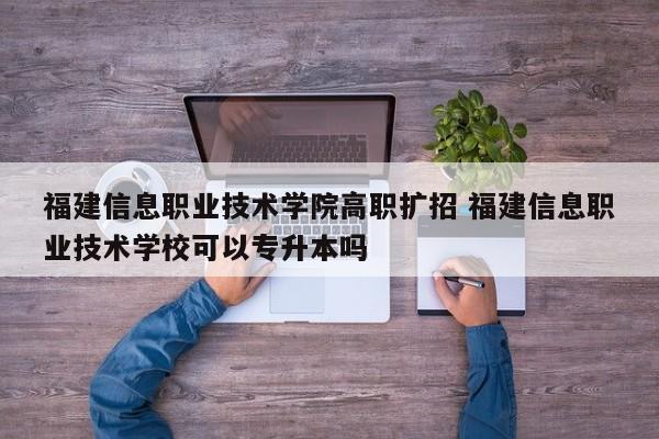 福建信息职业技术学院高职扩招 福建信息职业技术学校可以专升本吗-第1张图片-江苏在职研究生招生信息网