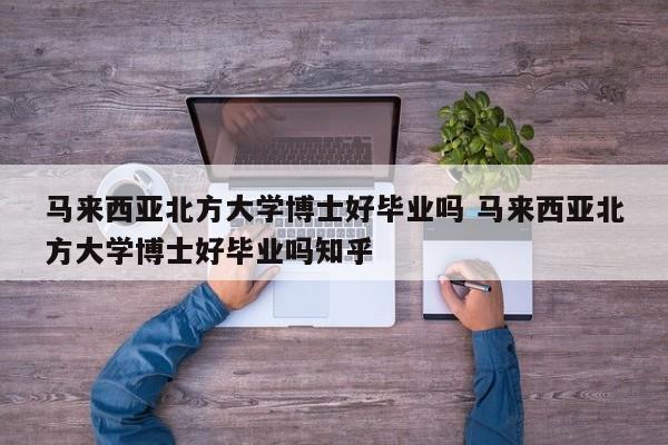 马来西亚北方大学博士好毕业吗 马来西亚北方大学博士好毕业吗知乎