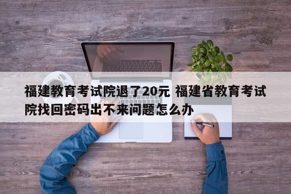 福建教育考试院退了20元 福建省教育考试院找回密码出不来问题怎么办-第1张图片-江苏在职研究生招生信息网