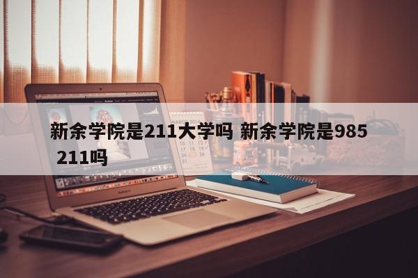 新余学院是211大学吗 新余学院是985 211吗-第1张图片-江苏在职研究生招生信息网