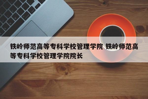 铁岭师范高等专科学校管理学院 铁岭师范高等专科学校管理学院院长-第1张图片-江苏在职研究生招生信息网