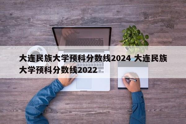 大连民族大学预科分数线2024 大连民族大学预科分数线2022