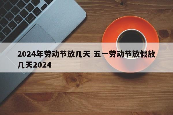 2024年劳动节放几天 五一劳动节放假放几天2024-第1张图片-江苏在职研究生招生信息网