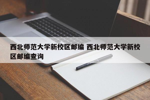 西北师范大学新校区邮编 西北师范大学新校区邮编查询-第1张图片-江苏在职研究生招生信息网