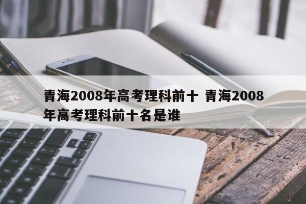 青海2008年高考理科前十 青海2008年高考理科前十名是谁-第1张图片-江苏在职研究生招生信息网