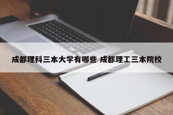 成都理科三本大学有哪些 成都理工三本院校-第1张图片-江苏在职研究生招生信息网