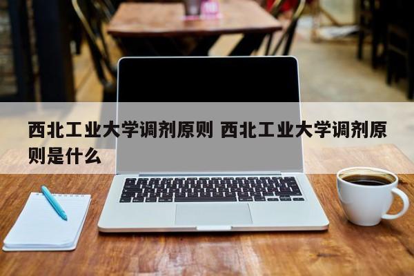 西北工业大学调剂原则 西北工业大学调剂原则是什么-第1张图片-江苏在职研究生招生信息网