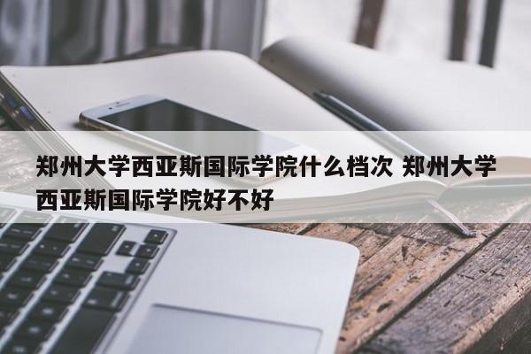 郑州大学西亚斯国际学院什么档次 郑州大学西亚斯国际学院好不好