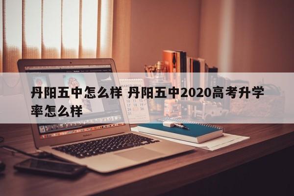 丹阳五中怎么样 丹阳五中2020高考升学率怎么样