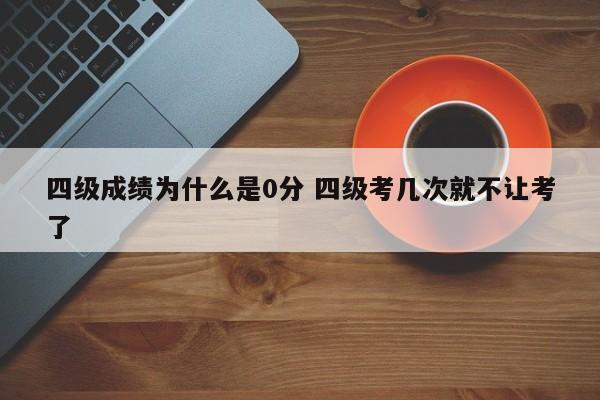 四级成绩为什么是0分 四级考几次就不让考了-第1张图片-江苏在职研究生招生信息网