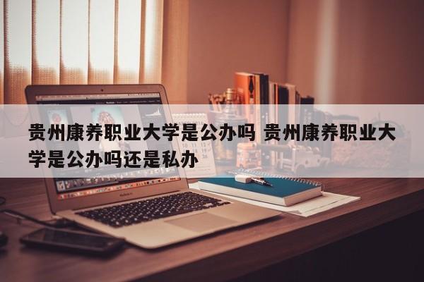 贵州康养职业大学是公办吗 贵州康养职业大学是公办吗还是私办