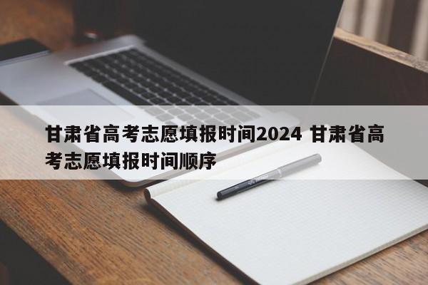 甘肃省高考志愿填报时间2024 甘肃省高考志愿填报时间顺序-第1张图片-江苏在职研究生招生信息网