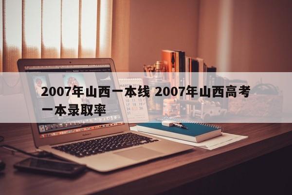 2007年山西一本线 2007年山西高考一本录取率