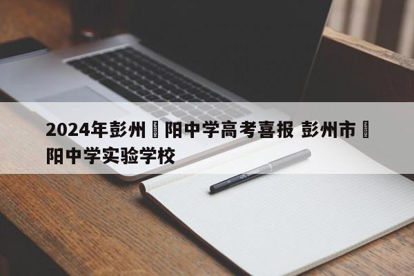 2024年彭州濛阳中学高考喜报 彭州市濛阳中学实验学校