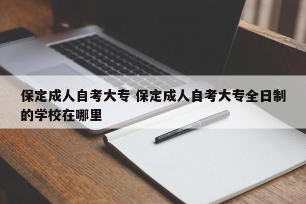 保定成人自考大专 保定成人自考大专全日制的学校在哪里