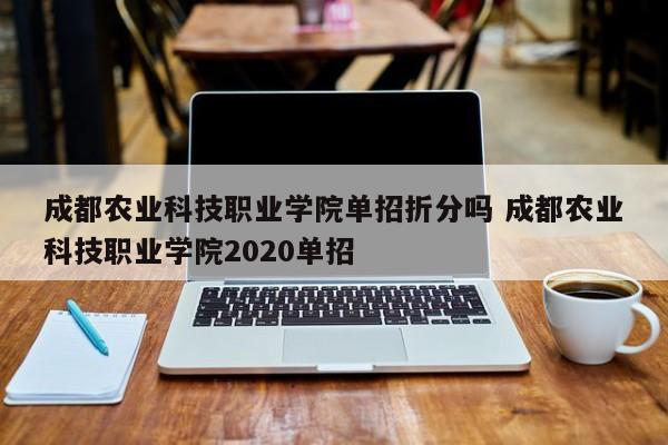 成都农业科技职业学院单招折分吗 成都农业科技职业学院2020单招