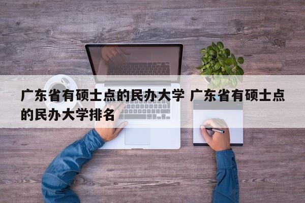 广东省有硕士点的民办大学 广东省有硕士点的民办大学排名