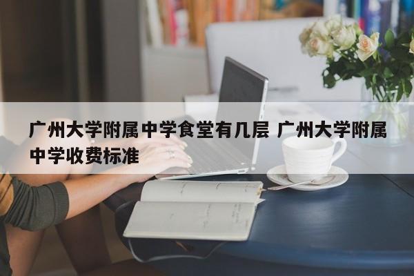 广州大学附属中学食堂有几层 广州大学附属中学收费标准