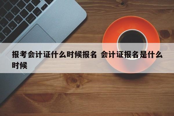 报考会计证什么时候报名 会计证报名是什么时候