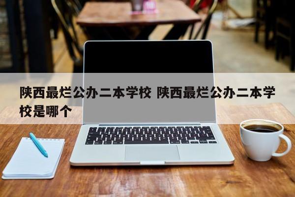 陕西最烂公办二本学校 陕西最烂公办二本学校是哪个