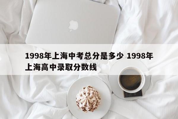 1998年上海中考总分是多少 1998年上海高中录取分数线