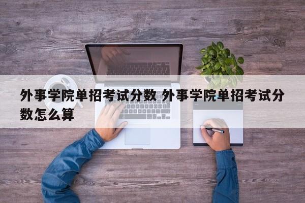 外事学院单招考试分数 外事学院单招考试分数怎么算