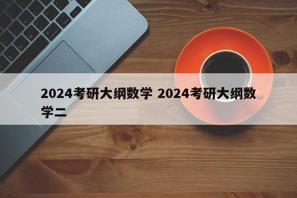 2024考研大纲数学 2024考研大纲数学二-第1张图片-江苏在职研究生招生信息网