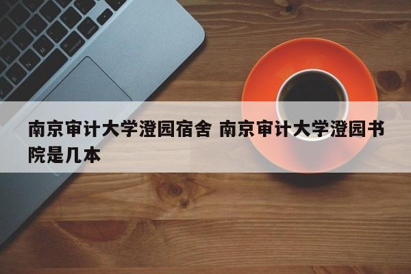 南京审计大学澄园宿舍 南京审计大学澄园书院是几本