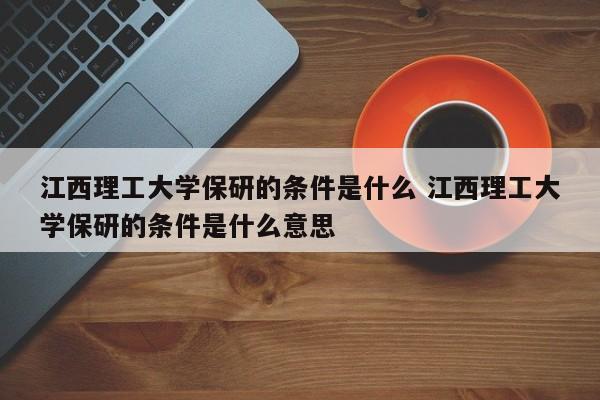 江西理工大学保研的条件是什么 江西理工大学保研的条件是什么意思