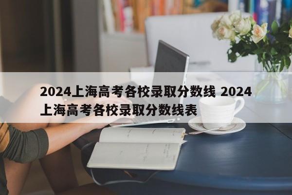 2024上海高考各校录取分数线 2024上海高考各校录取分数线表