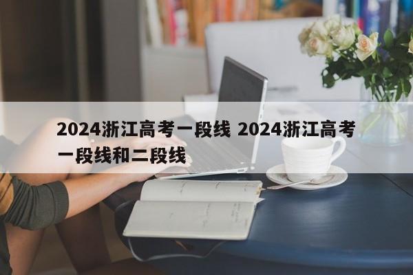 2024浙江高考一段线 2024浙江高考一段线和二段线