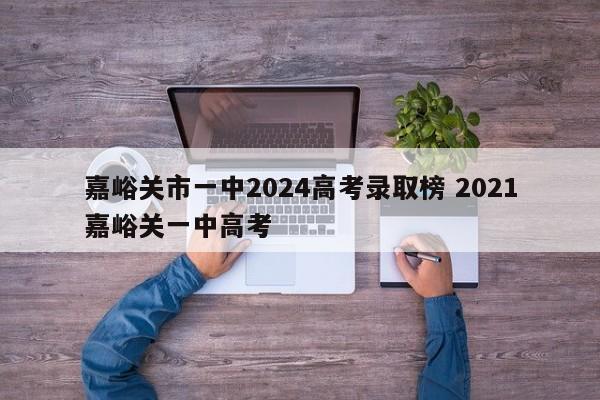 嘉峪关市一中2024高考录取榜 2021嘉峪关一中高考-第1张图片-江苏在职研究生招生信息网