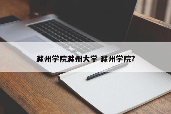 滁州学院滁州大学 滁州学院?