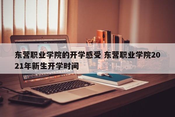 东营职业学院的开学感受 东营职业学院2021年新生开学时间-第1张图片-江苏在职研究生招生信息网