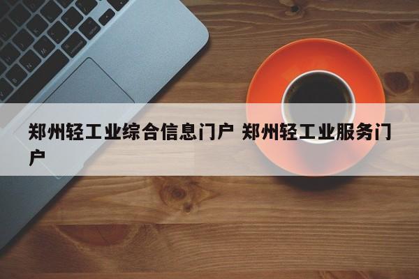 郑州轻工业综合信息门户 郑州轻工业服务门户