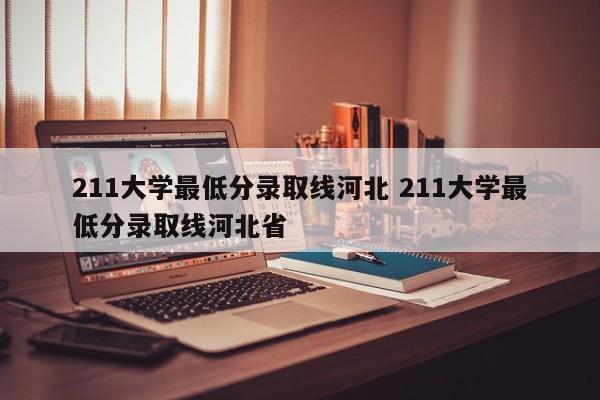 211大学最低分录取线河北 211大学最低分录取线河北省-第1张图片-江苏在职研究生招生信息网