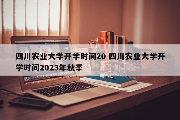 四川农业大学开学时间20 四川农业大学开学时间2023年秋季-第1张图片-江苏在职研究生招生信息网