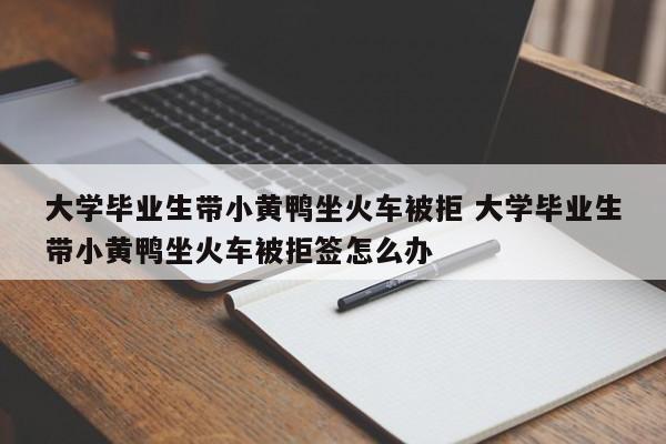 大学毕业生带小黄鸭坐火车被拒 大学毕业生带小黄鸭坐火车被拒签怎么办-第1张图片-江苏在职研究生招生信息网