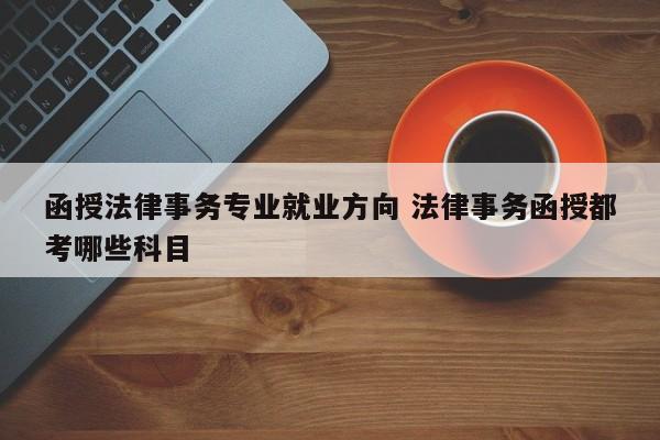 函授法律事务专业就业方向 法律事务函授都考哪些科目-第1张图片-江苏在职研究生招生信息网