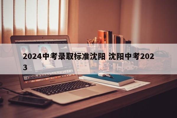 2024中考录取标准沈阳 沈阳中考2023