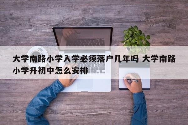 大学南路小学入学必须落户几年吗 大学南路小学升初中怎么安排