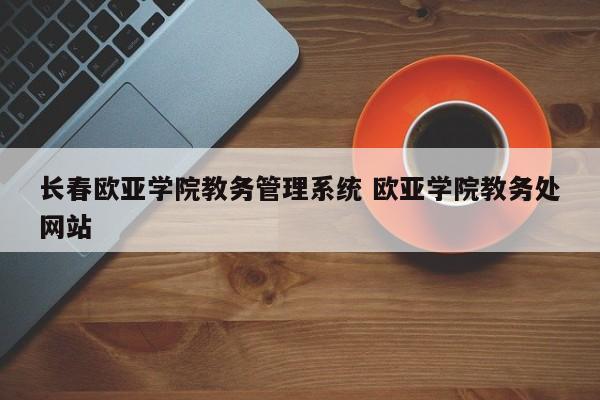 长春欧亚学院教务管理系统 欧亚学院教务处网站